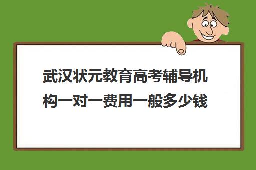 武汉状元教育高考辅导机构一对一费用一般多少钱(武汉比较好辅导机构) 武汉状元教育高考辅导机构一对一费用一般多少钱(武汉比较好辅导机构)