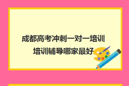 成都高考冲刺一对一培训培训辅导哪家最好(成都市高考冲刺班比较出名) 成都高考冲刺一对一培训培训辅导哪家最好(成都市高考冲刺班比较出名)