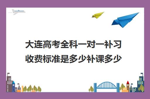 大连高考全科一对一补习收费标准是多少补课多少钱一小时