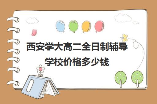 西安学大高二全日制辅导学校价格多少钱(西安最好的高中补课班)