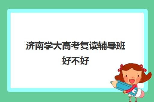 济南学大高考复读辅导班好不好(济南最好的高考辅导班)