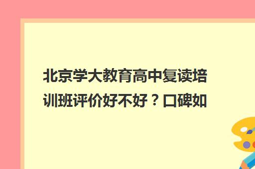 北京学大教育高中复读培训班评价好不好？口碑如何？（该不该复读）