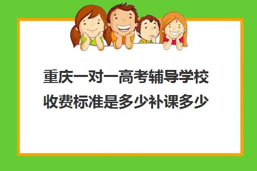 重庆一对一高考辅导学校收费标准是多少补课多少钱一小时(高考一对一辅导机构哪个好) 重庆一对一高考辅导学校收费标准是多少补课多少钱一小时(高考一对一辅导机构哪个好)