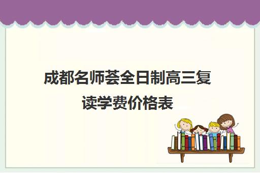 成都名师荟全日制高三复读学费价格表(成都高三培训班收费标准)