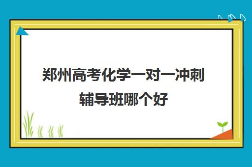 郑州高考化学一对一冲刺辅导班哪个好(2025高考化学考点总结)
