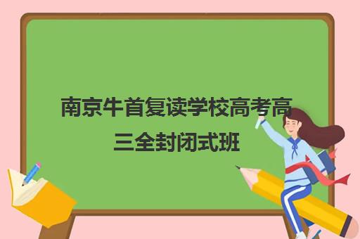 南京牛首复读学校高考高三全封闭式班(高考复读班高考复读学校排名) 南京牛首复读学校高考高三全封闭式班(高考复读班高考复读学校排名)