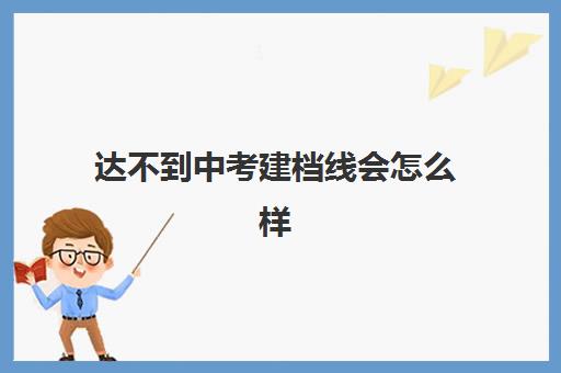 达不到中考建档线会怎么样(中考过了建档线没被录取怎么办)