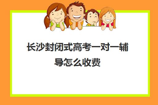 长沙封闭式高考一对一辅导怎么收费(高三封闭式培训机构费用)