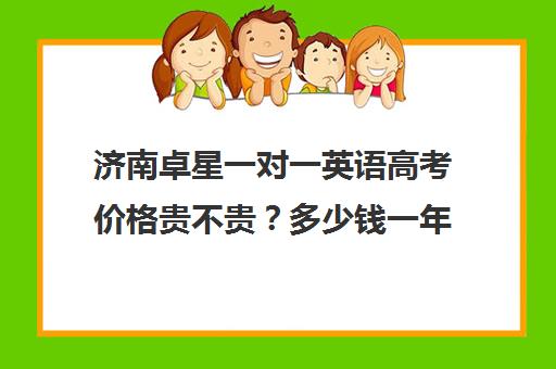 济南卓星一对一英语高考价格贵不贵？多少钱一年(英语一对三辅导一般收费价格)