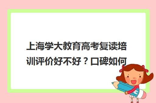 上海学大教育高考复读培训评价好不好？口碑如何？（上海高考复读政策）