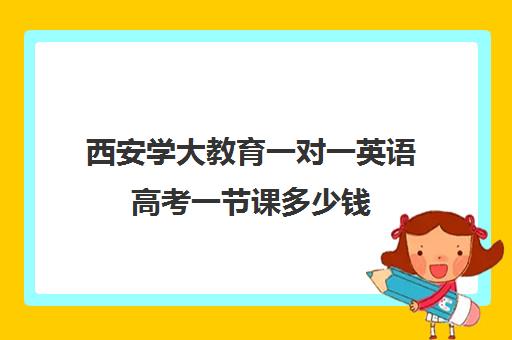 西安学大教育一对一英语高考一节课多少钱（学大教育高三全日制价格）