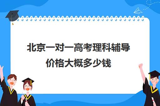 北京一对一高考理科辅导价格大概多少钱(高三一对一辅导)