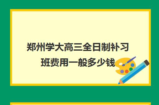 郑州学大高三全日制补习班费用一般多少钱