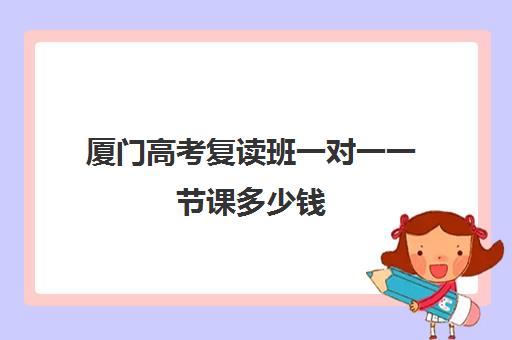 厦门高考复读班一对一一节课多少钱(厦门初中复读生政策) 厦门高考复读班一对一一节课多少钱(厦门初中复读生政策)