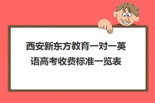 西安新东方教育一对一英语高考收费标准一览表（新东方学费多少一年）