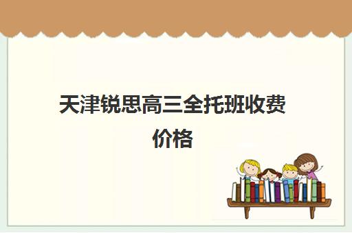 天津锐思高三全托班收费价格(天津初三一对一全托收费标准)