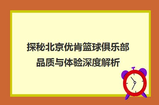 探秘北京优肯篮球俱乐部品质与体验深度解析