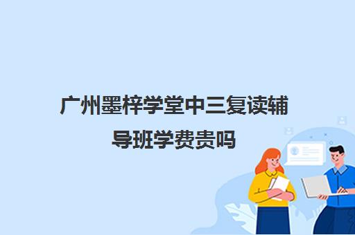 广州墨梓学堂中三复读辅导班学费贵吗(广州中考复读学校有哪些)