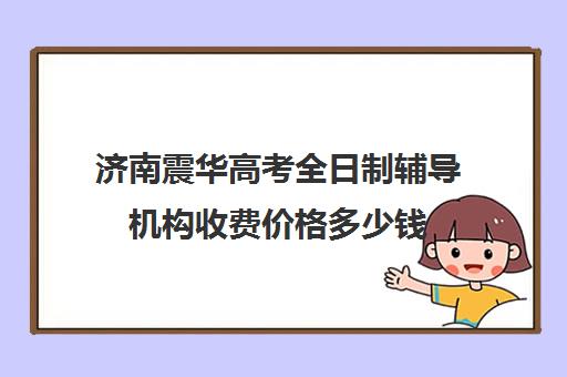济南震华高考全日制辅导机构收费价格多少钱(济南高三复读学校有哪些)