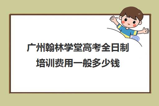 广州翰林学堂高考全日制培训费用一般多少钱(高三需要上全日制培训学校吗)