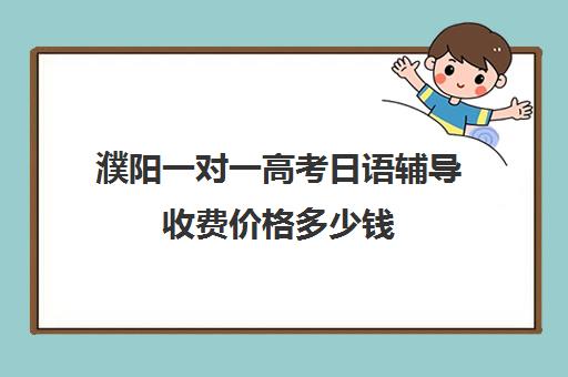 濮阳一对一高考日语辅导收费价格多少钱(日语培训高考班学费多少钱一年)