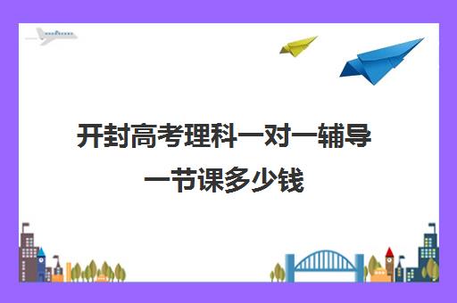 开封高考理科一对一辅导一节课多少钱(高中补课一对一怎么收费) 开封高考理科一对一辅导一节课多少钱(高中补课一对一怎么收费)