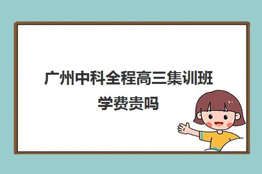 广州中科全程高三集训班学费贵吗(广州高考集训班)