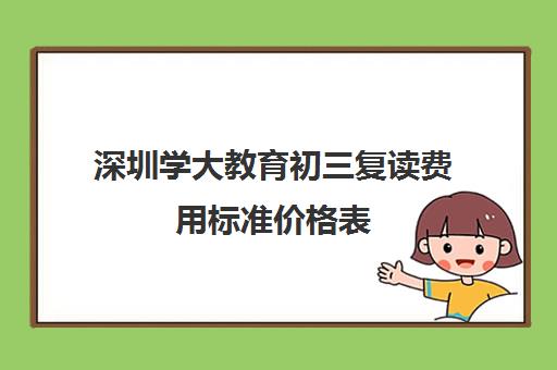 深圳学大教育初三复读费用标准价格表(深圳初三复读学校有哪几所)