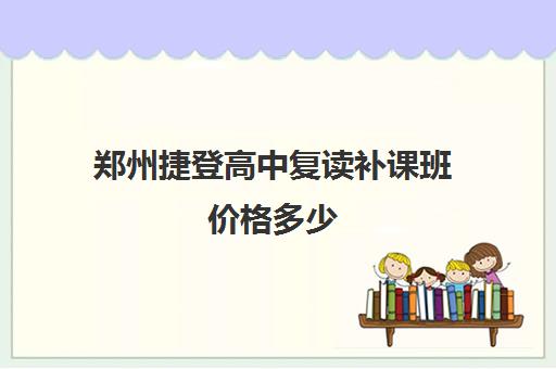 郑州捷登高中复读补课班价格多少(郑州市高三复读学校)