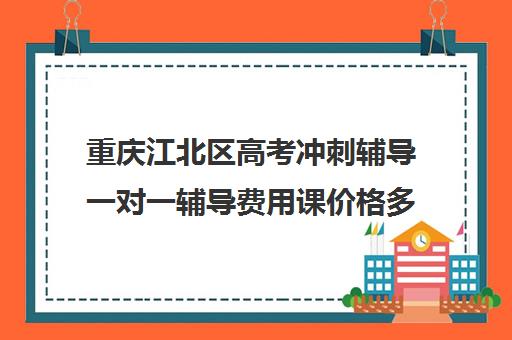 重庆江北区高考冲刺辅导一对一辅导费用课价格多少钱(重庆最好的补课机构排名)