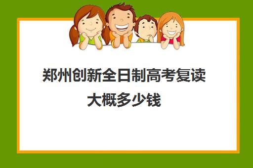 郑州创新全日制高考复读大概多少钱(复读生是全日制吗)
