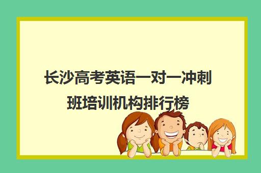 长沙高考英语一对一冲刺班培训机构排行榜(长沙一对一辅导哪家好) 长沙高考英语一对一冲刺班培训机构排行榜(长沙一对一辅导哪家好)