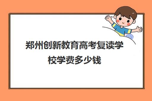 郑州创新教育高考复读学校学费多少钱(郑州高三复读学校排名哪家好)