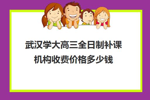 武汉学大高三全日制补课机构收费价格多少钱(武汉高三文化课封闭式培训机构)