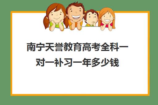 南宁天誉教育高考全科一对一补习一年多少钱