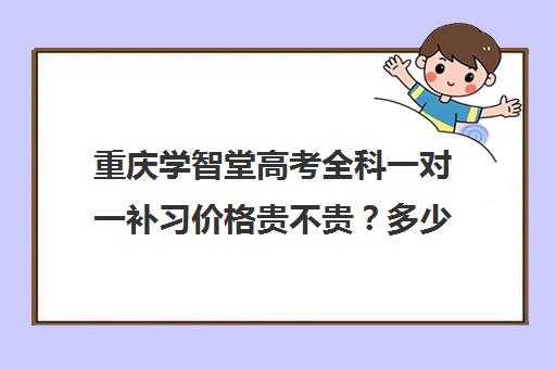 重庆学智堂高考全科一对一补习价格贵不贵？多少钱一年