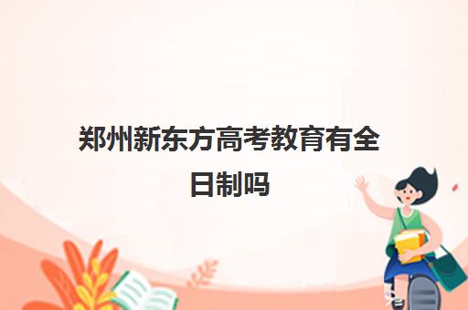 郑州新东方高考教育有全日制吗(北京新东方全日制高考班怎么样)