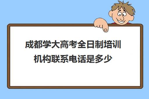 成都学大高考全日制培训机构联系电话是多少(全日制培训机构)