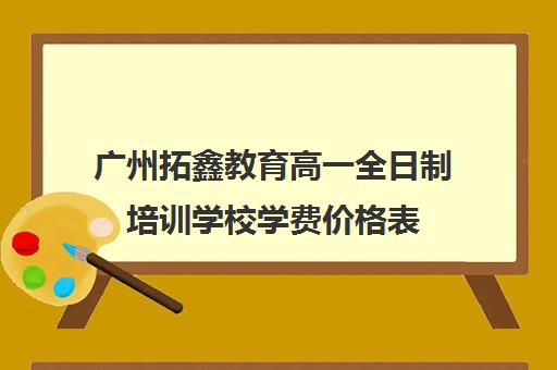 广州拓鑫教育高一全日制培训学校学费价格表(高中机构培训多少钱一年)