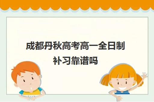 成都丹秋高考高一全日制补习靠谱吗 成都丹秋高考高一全日制补习靠谱吗
