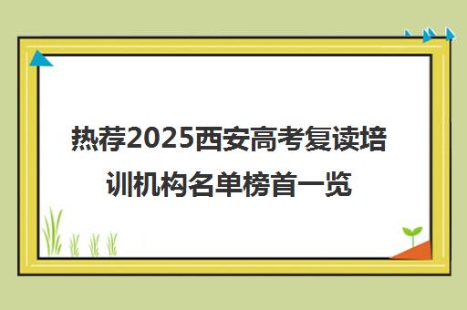 热荐2025西安高考复读培训机构名单榜首一览_2025必看指南