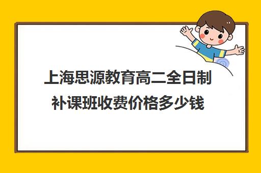 上海思源教育高二全日制补课班收费价格多少钱（全日制高中是什么意思）