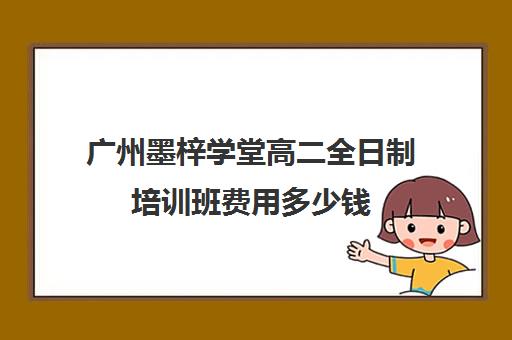 广州墨梓学堂高二全日制培训班费用多少钱(广州高三全日制补课机构)