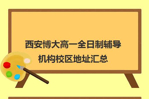 西安博大高一全日制辅导机构校区地址汇总(哈尔滨博大教育高三全日制怎么样)