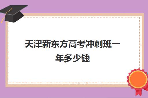 天津新东方高考冲刺班一年多少钱(天津高三培训机构排名前十)
