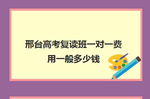 邢台高考复读班一对一费用一般多少钱(高考复读的弊端)