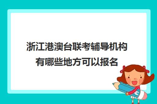 浙江港澳台联考辅导机构有哪些地方可以报名(港澳台联考机构有哪些)