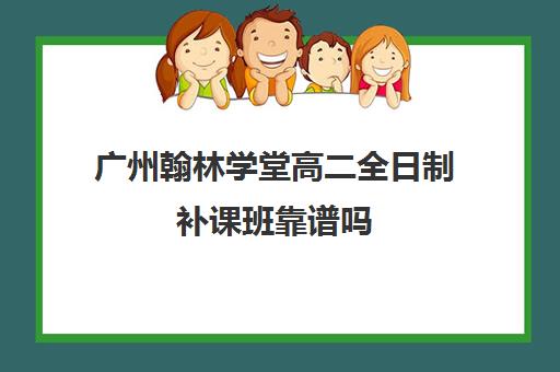 广州翰林学堂高二全日制补课班靠谱吗(高三培训机构学费一般多少)
