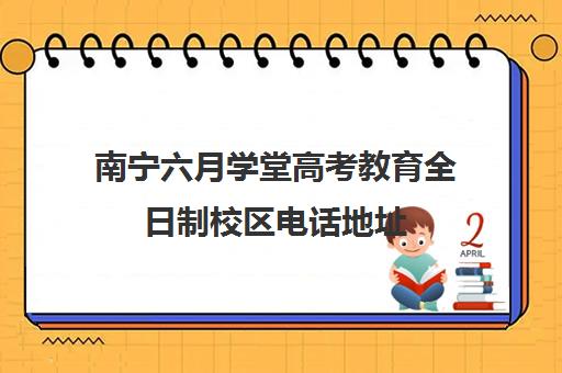 南宁六月学堂高考教育全日制校区电话地址(广西招生网官网) 南宁六月学堂高考教育全日制校区电话地址(广西招生网官网)