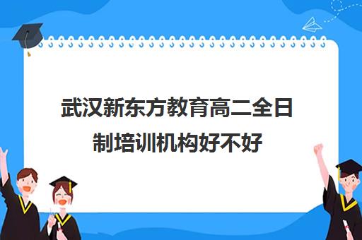 武汉新东方教育高二全日制培训机构好不好（高中是全日制学历吗）